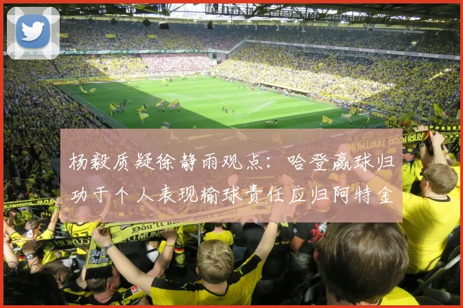 杨毅质疑徐静雨观点：哈登赢球归功于个人表现输球责任应归阿特金森教练