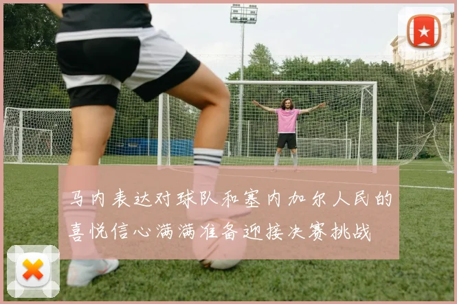 马内表达对球队和塞内加尔人民的喜悦信心满满准备迎接决赛挑战