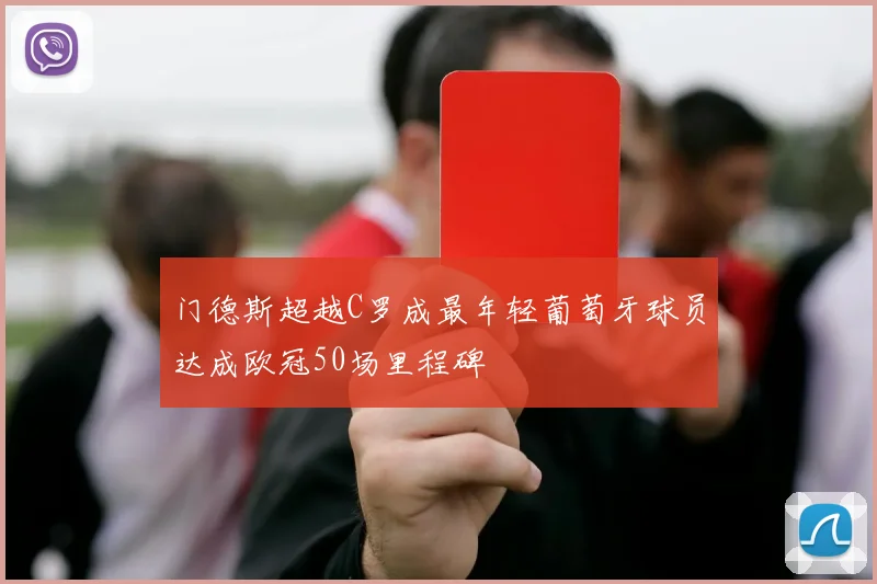 门德斯超越C罗成最年轻葡萄牙球员达成欧冠50场里程碑