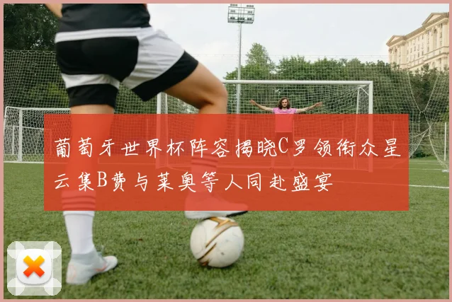葡萄牙世界杯阵容揭晓C罗领衔众星云集B费与莱奥等人同赴盛宴