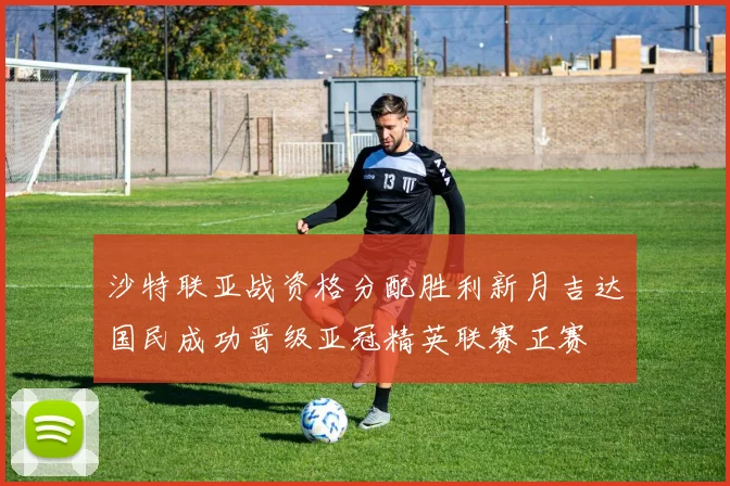 沙特联亚战资格分配胜利新月吉达国民成功晋级亚冠精英联赛正赛