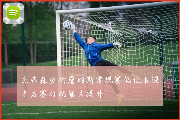 杰弗森分析詹姆斯常规赛低位表现季后赛对抗能力提升
