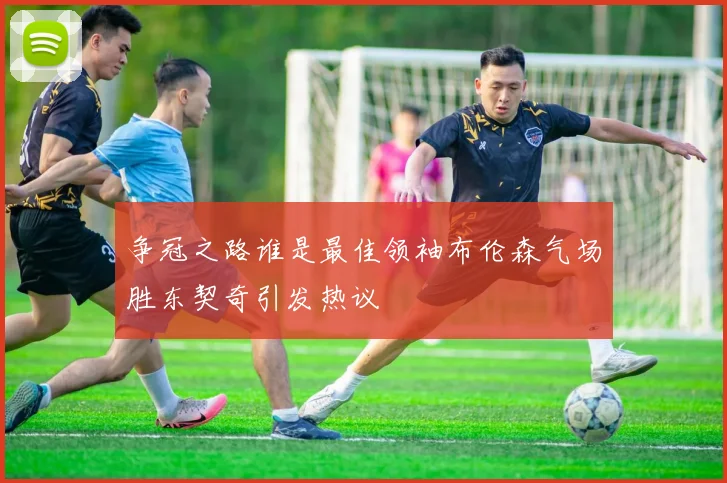 争冠之路谁是最佳领袖布伦森气场胜东契奇引发热议
