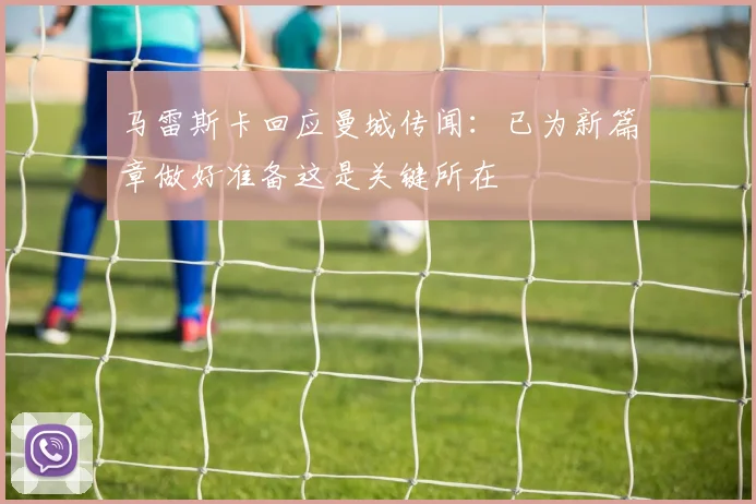 马雷斯卡回应曼城传闻：已为新篇章做好准备这是关键所在