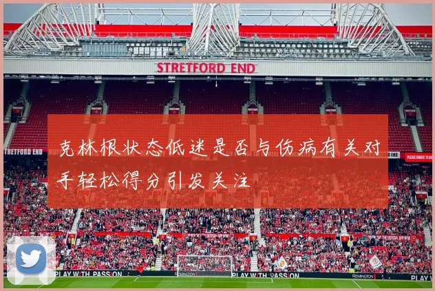 克林根状态低迷是否与伤病有关对手轻松得分引发关注
