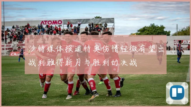 沙特媒体报道特奥伤情轻微有望出战利雅得新月与胜利的决战