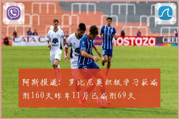 阿斯报道：罗比尼奥积极学习获减刑160天昨年11月已减刑69天