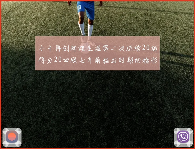 小卡再创辉煌生涯第二次连续20场得分20回顾七年前猛龙时期的精彩表现