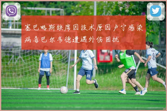 塞巴略斯缺席因技术原因卢宁感染病毒巴尔韦德遭遇外伤困扰