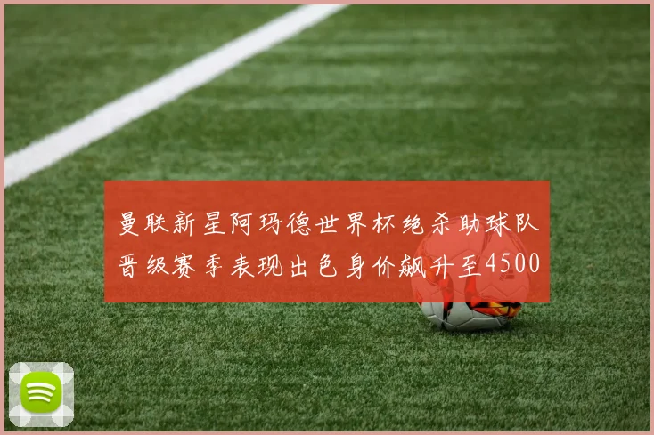 曼联新星阿玛德世界杯绝杀助球队晋级赛季表现出色身价飙升至4500万欧